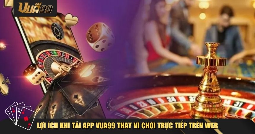 Tải App VUA99 Cho Android/iOS – Hướng Dẫn Chi Tiết Từng Bước Dành Cho Người Mới 3 Lợi ích khi tải app VUA99 thay vì chơi trực tiếp trên web