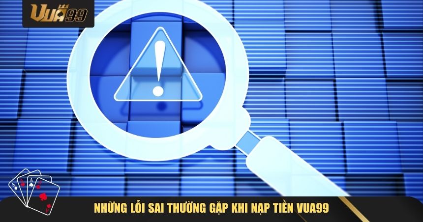 Cách Nạp Tiền VUA99 – Hướng Dẫn Chi Tiết, Nhanh Gọn Và An Toàn Tuyệt Đối 3 Những lỗi sai thường gặp khi nạp tiền VUA99