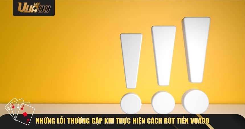 Cách Rút Tiền VUA99 – Quy Trình & Lưu Ý Không Thể Bỏ Lỡ Khi Thực Hiện Giao Dịch 4 Những lỗi thường gặp khi thực hiện cách rút tiền VUA99